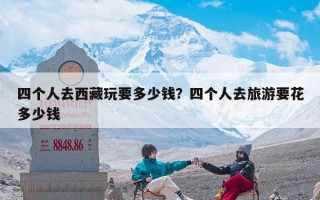 四个人去西藏玩要多少钱？四个人去西藏玩一趟要花多少钱？