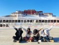 去西藏旅游需要什么手续？去西藏旅游需要准备什么