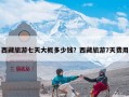 西藏旅游七天大概多少钱？西藏旅游7天费用