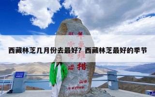 西藏林芝几月份去最好？西藏林芝最好的季节