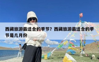西藏旅游最适合的季节？西藏旅游最适合的季节是几月份