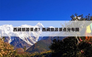 西藏旅游景点？西藏旅游景点分布图