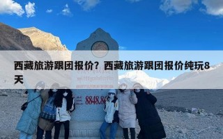 西藏旅游跟团报价？西藏旅游跟团报价纯玩8天