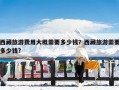 西藏旅游费用大概需要多少钱？西藏旅游需要多少钱?