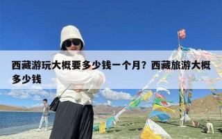 西藏游玩大概要多少钱一个月？西藏旅游大概多少钱