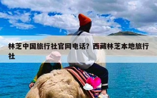 林芝中国旅行社官网电话？西藏林芝本地旅行社