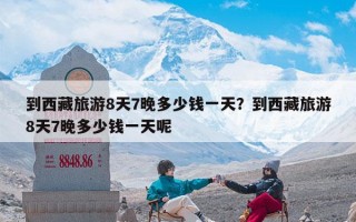 到西藏旅游8天7晚多少钱一天？到西藏旅游8天7晚多少钱一天呢