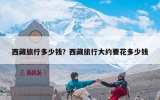 西藏旅行多少钱？西藏旅行大约要花多少钱