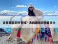 去西藏旅游好多钱？去西藏旅游预算多少