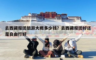 去西藏报团旅游大概多少钱？去西藏报团好还是自由行好