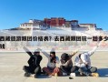 西藏旅游跟团价格表？去西藏跟团玩一趟多少钱