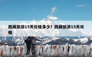 西藏旅游15天价格多少？西藏旅游15天攻略