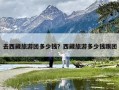 去西藏旅游团多少钱？西藏旅游多少钱跟团