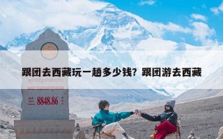 跟团去西藏玩一趟多少钱？跟团游去西藏
