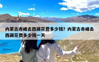 内蒙古赤峰去西藏花费多少钱？内蒙古赤峰去西藏花费多少钱一天