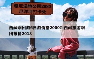 西藏跟团游6日游价格2000？西藏旅游跟团报价2018