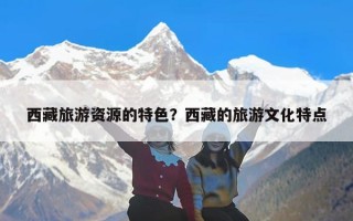西藏旅游资源的特色？西藏的旅游文化特点