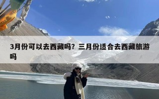 3月份可以去西藏吗？三月份适合去西藏旅游吗