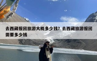 去西藏报团旅游大概多少钱？去西藏旅游报团需要多少钱