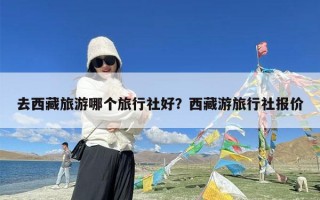 去西藏旅游哪个旅行社好？西藏游旅行社报价