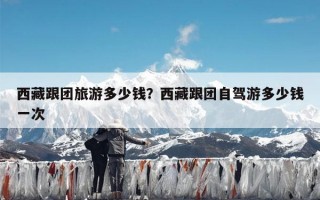 西藏跟团旅游多少钱？西藏跟团游玩一趟多少钱一次？