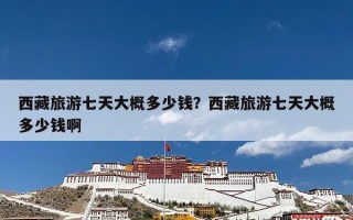 西藏旅游七天大概多少钱？西藏旅游七天大概多少钱啊