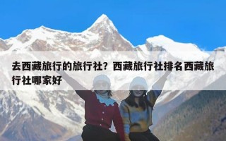 去西藏旅行的旅行社？西藏旅行社排名西藏旅行社哪家好