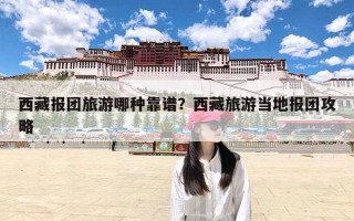 西藏报团旅游哪种靠谱？西藏旅游当地报团攻略