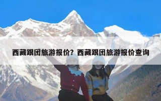西藏跟团旅游报价？西藏跟团旅游报价查询