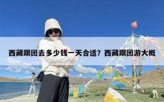 西藏跟团去多少钱一天合适？西藏跟团游大概