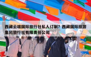 西藏云端国际旅行社私人订制？西藏国际旅游集团旅行社有限责任公司
