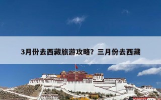 3月份去西藏旅游攻略？三月份去西藏