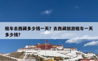 租车去西藏多少钱一天？去西藏旅游租车一天多少钱?