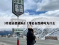 3月能去西藏吗？3月能去西藏吗为什么
