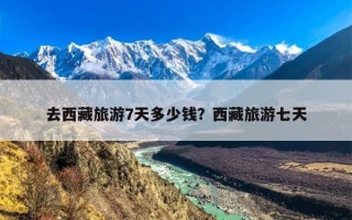 去西藏旅游7天多少钱？西藏旅游七天