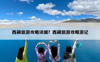 西藏旅游攻略详细？西藏旅游攻略游记