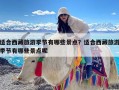 适合西藏旅游季节有哪些景点？适合西藏旅游季节有哪些景点呢