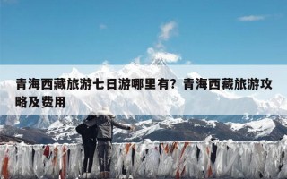 青海西藏旅游七日游哪里有？青海西藏旅游攻略及费用
