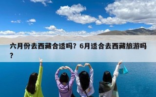 六月份去西藏合适吗？6月适合去西藏旅游吗?