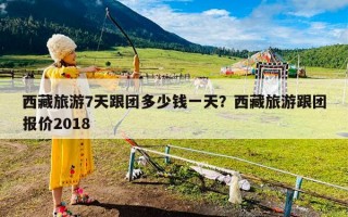 西藏旅游7天跟团多少钱一天？西藏旅游跟团报价2018
