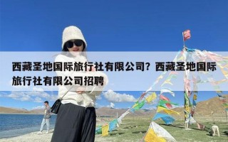 西藏圣地国际旅行社有限公司？西藏圣地国际旅行社有限公司招聘
