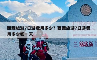 西藏旅游7日游费用多少？西藏旅游7日游费用多少钱一天