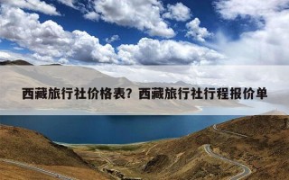 西藏旅行社价格表？西藏旅行社行程报价单