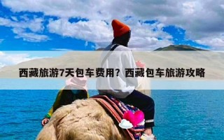 西藏旅游7天包车费用？西藏包车旅游攻略