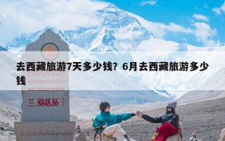去西藏旅游7天多少钱？6月去西藏旅游多少钱
