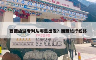 西藏旅游专列从哪里出发？西藏旅行线路