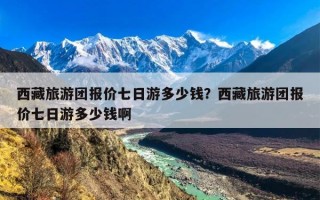 西藏旅游团报价七日游多少钱？西藏旅游团报价七日游多少钱啊