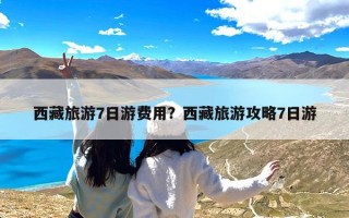 西藏旅游7日游费用？西藏旅游攻略7日游