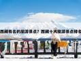 西藏有名的旅游景点？西藏十大旅游景点排名