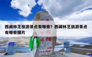 西藏林芝旅游景点有哪些？西藏林芝旅游景点有哪些图片